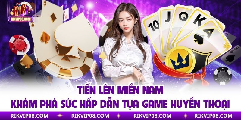 Tiến Lên Miền Nam - Khám Phá Sức Hấp Dẫn Tựa Game Huyền Thoại